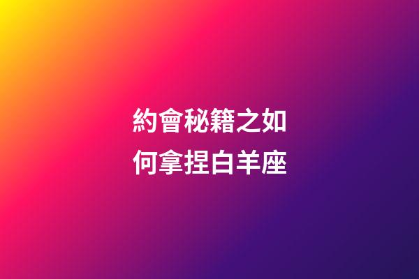 約會秘籍之如何拿捏白羊座-第1張-星座運勢-玄機派