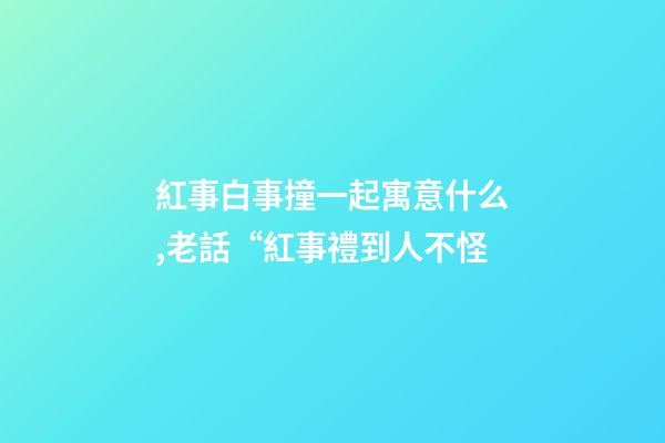 紅事白事撞一起寓意什么,老話“紅事禮到人不怪-第1張-觀點(diǎn)-玄機(jī)派