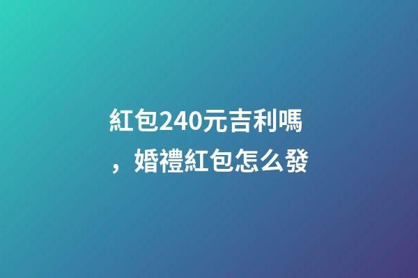 紅包240元吉利嗎，婚禮紅包怎么發-第1張-觀點-玄機派
