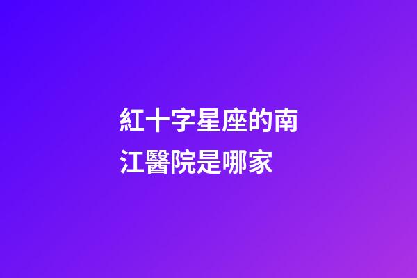 紅十字星座的南江醫院是哪家