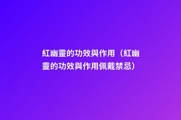 紅幽靈的功效與作用（紅幽靈的功效與作用佩戴禁忌）