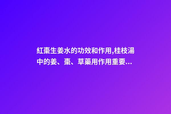 紅棗生姜水的功效和作用,桂枝湯中的姜、棗、草藥用作用重要嗎-第1張-觀點-玄機派