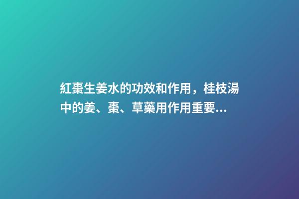紅棗生姜水的功效和作用，桂枝湯中的姜、棗、草藥用作用重要嗎-第1張-觀點-玄機派