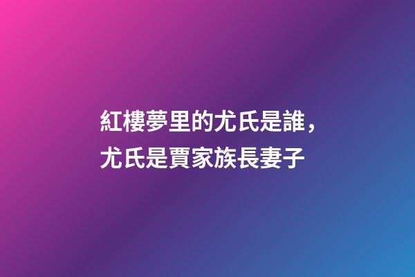 紅樓夢里的尤氏是誰，尤氏是賈家族長妻子-第1張-觀點-玄機派