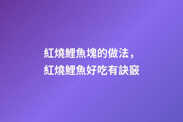 紅燒鯉魚塊的做法，紅燒鯉魚好吃有訣竅-第1張-觀點(diǎn)-玄機(jī)派