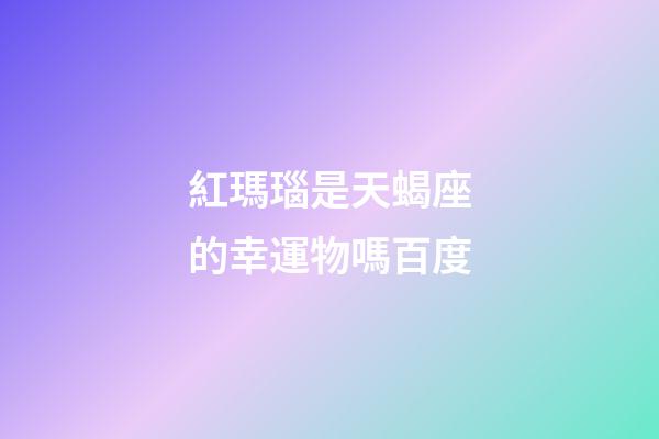 紅瑪瑙是天蝎座的幸運物嗎百度-第1張-星座運勢-玄機派