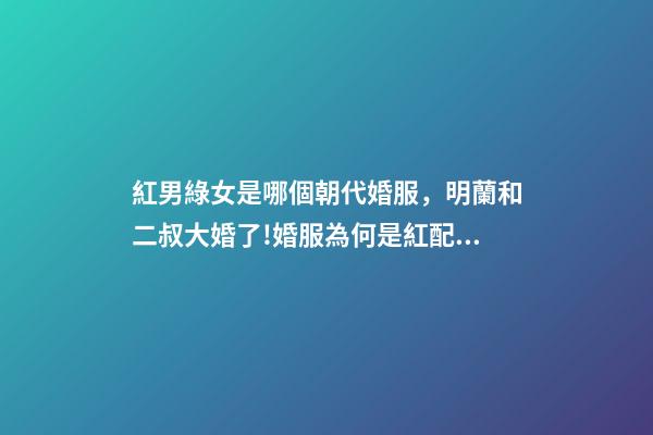 紅男綠女是哪個朝代婚服，明蘭和二叔大婚了!婚服為何是紅配綠-第1張-觀點-玄機(jī)派