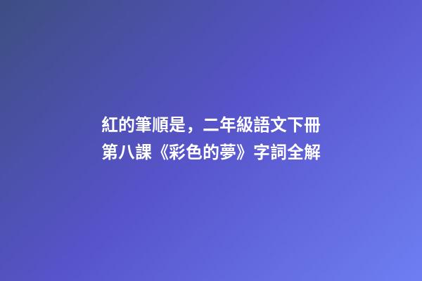 紅的筆順是，二年級語文下冊第八課《彩色的夢》字詞全解-第1張-觀點-玄機派