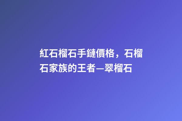 紅石榴石手鏈價格，石榴石家族的王者—翠榴石-第1張-觀點-玄機派