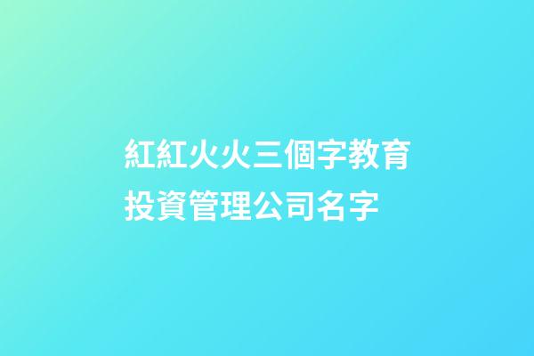 紅紅火火三個字教育投資管理公司名字-第1張-公司起名-玄機派