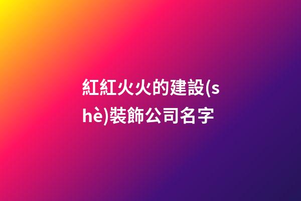 紅紅火火的建設(shè)裝飾公司名字-第1張-公司起名-玄機派
