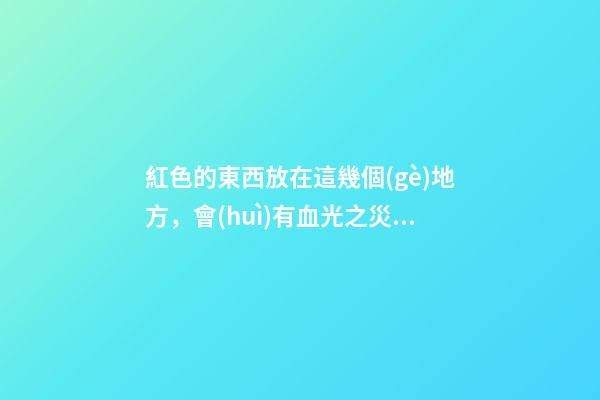 紅色的東西放在這幾個(gè)地方，會(huì)有血光之災(zāi)