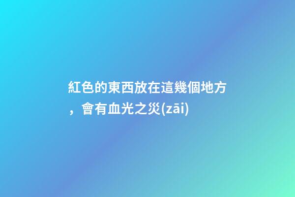 紅色的東西放在這幾個地方，會有血光之災(zāi)