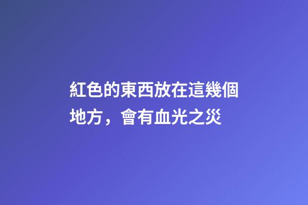 紅色的東西放在這幾個地方，會有血光之災