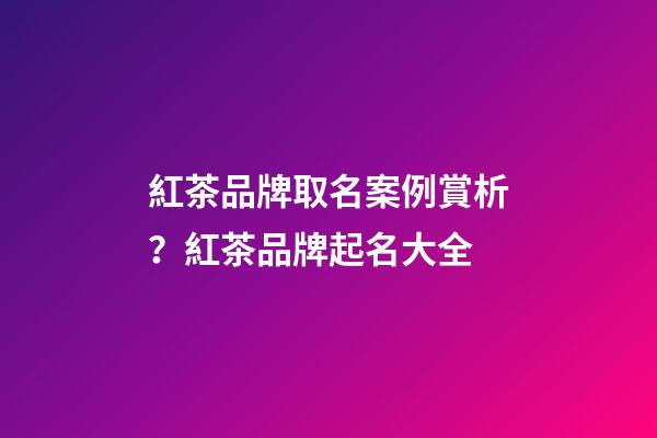 紅茶品牌取名案例賞析？紅茶品牌起名大全-第1張-商標(biāo)起名-玄機(jī)派