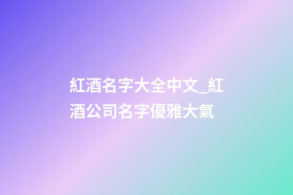 紅酒名字大全中文_紅酒公司名字優雅大氣-第1張-公司起名-玄機派