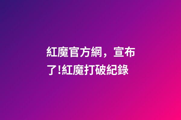 紅魔官方網，宣布了!紅魔打破紀錄-第1張-觀點-玄機派
