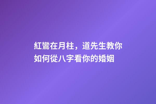 紅鸞在月柱，道先生教你如何從八字看你的婚姻-第1張-觀點-玄機派