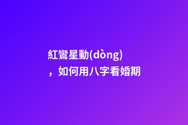 紅鸞星動(dòng)，如何用八字看婚期