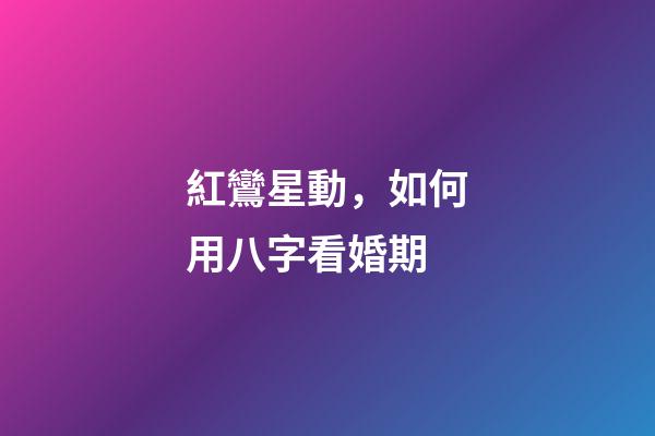紅鸞星動，如何用八字看婚期