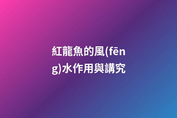 紅龍魚的風(fēng)水作用與講究