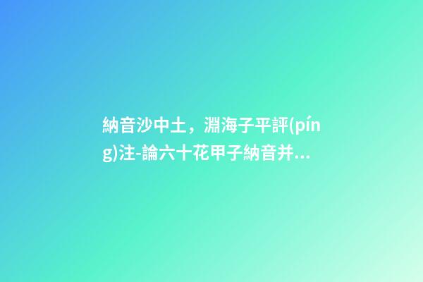 納音沙中土，淵海子平評(píng)注-論六十花甲子納音并注解