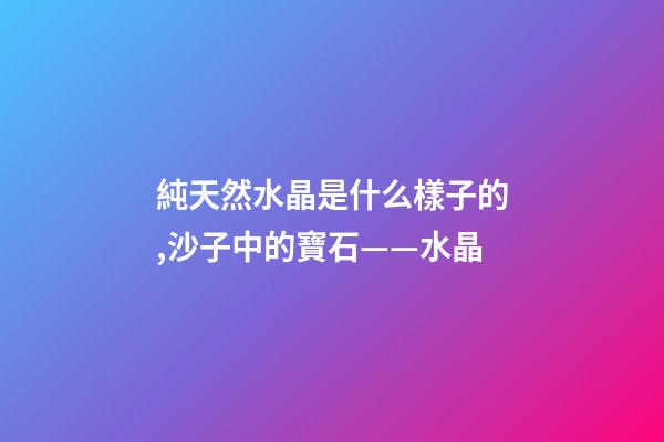 純天然水晶是什么樣子的,沙子中的寶石——水晶-第1張-觀點-玄機派