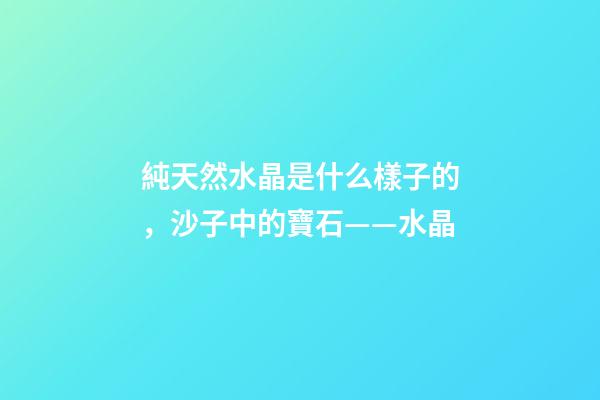 純天然水晶是什么樣子的，沙子中的寶石——水晶-第1張-觀點-玄機派