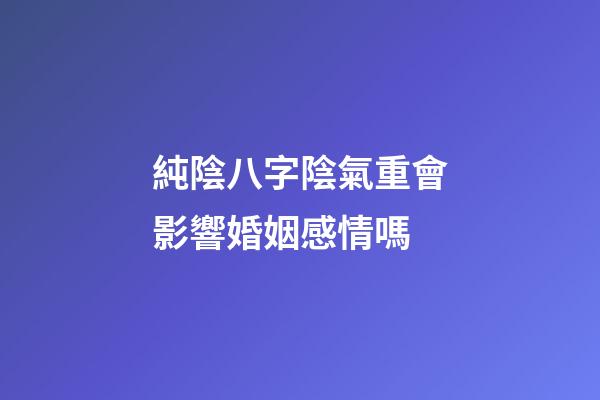 純陰八字陰氣重會影響婚姻感情嗎