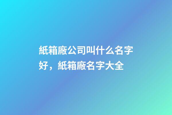 紙箱廠公司叫什么名字好，紙箱廠名字大全-第1張-公司起名-玄機派