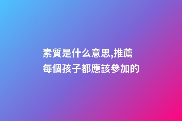 素質是什么意思,推薦每個孩子都應該參加的-第1張-觀點-玄機派