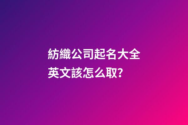 紡織公司起名大全英文該怎么取？-第1張-公司起名-玄機(jī)派