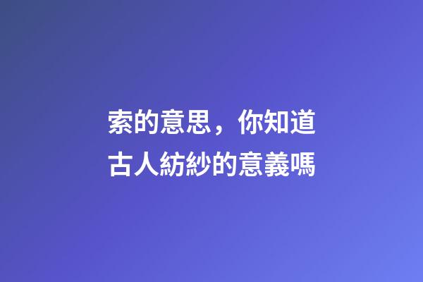 索的意思，你知道古人紡紗的意義嗎-第1張-觀點-玄機派