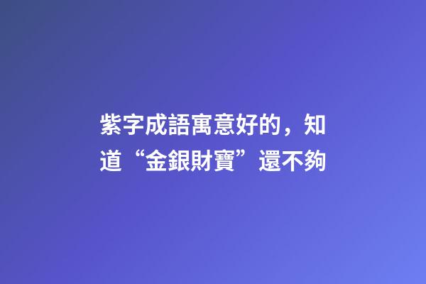 紫字成語寓意好的，知道“金銀財寶”還不夠-第1張-觀點-玄機派