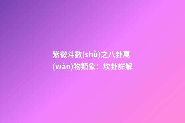 紫微斗數(shù)之八卦萬(wàn)物類象：坎卦詳解