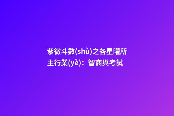 紫微斗數(shù)之各星曜所主行業(yè)：智商與考試