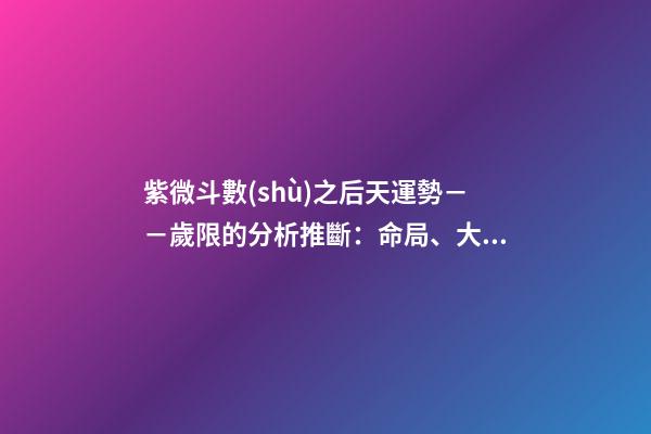 紫微斗數(shù)之后天運勢－－歲限的分析推斷：命局、大限、小限流年的