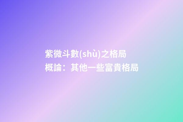 紫微斗數(shù)之格局概論：其他一些富貴格局