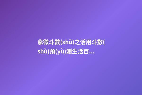 紫微斗數(shù)之活用斗數(shù)預(yù)測生活百事:活用斗數(shù)分類預(yù)測