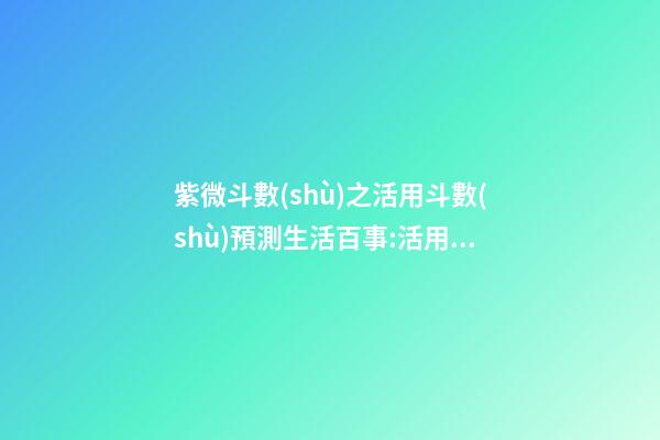 紫微斗數(shù)之活用斗數(shù)預測生活百事:活用斗數(shù)分類預測