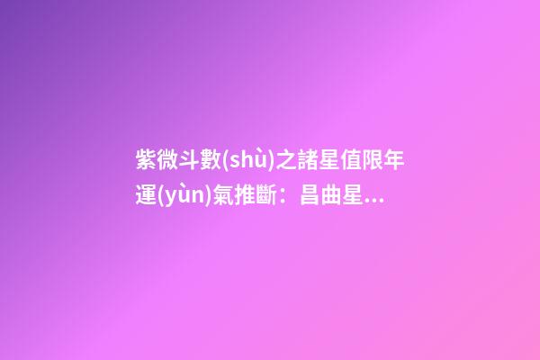 紫微斗數(shù)之諸星值限年運(yùn)氣推斷：昌曲星之年