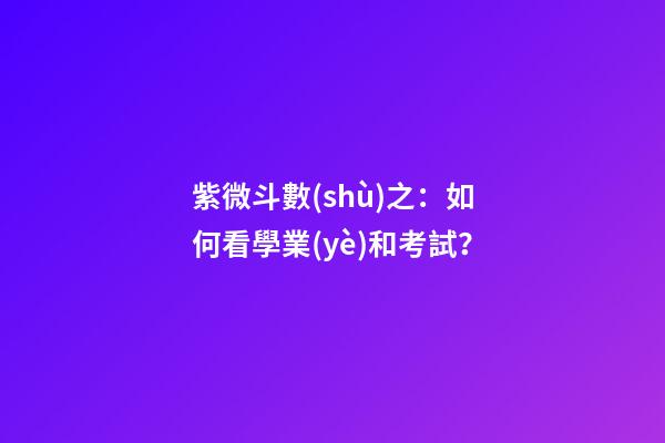 紫微斗數(shù)之：如何看學業(yè)和考試？