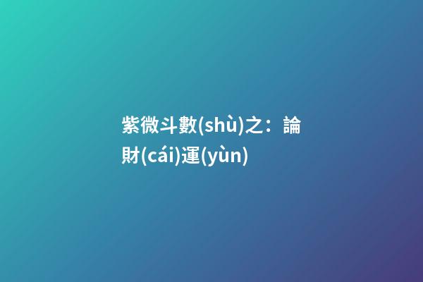 紫微斗數(shù)之：論財(cái)運(yùn)