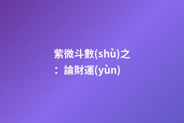紫微斗數(shù)之：論財運(yùn)