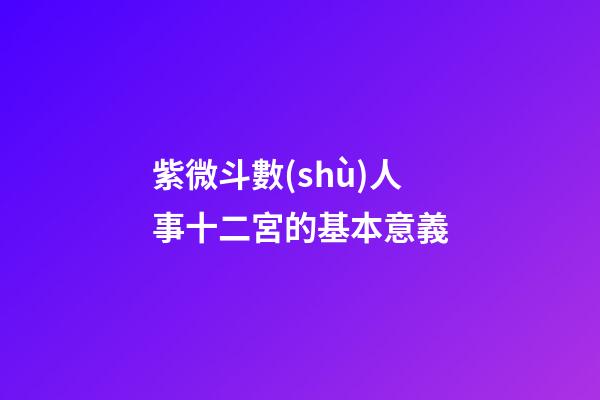 紫微斗數(shù)人事十二宮的基本意義
