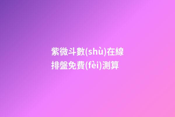 紫微斗數(shù)在線排盤免費(fèi)測算