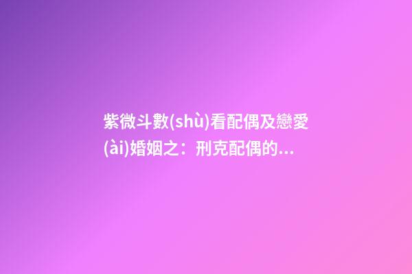 紫微斗數(shù)看配偶及戀愛(ài)婚姻之：刑克配偶的命