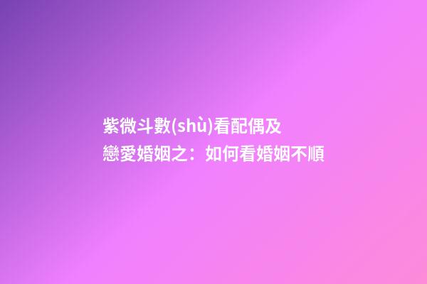 紫微斗數(shù)看配偶及戀愛婚姻之：如何看婚姻不順