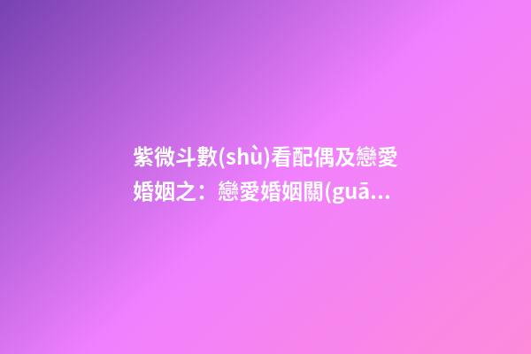 紫微斗數(shù)看配偶及戀愛婚姻之：戀愛婚姻關(guān)系概論