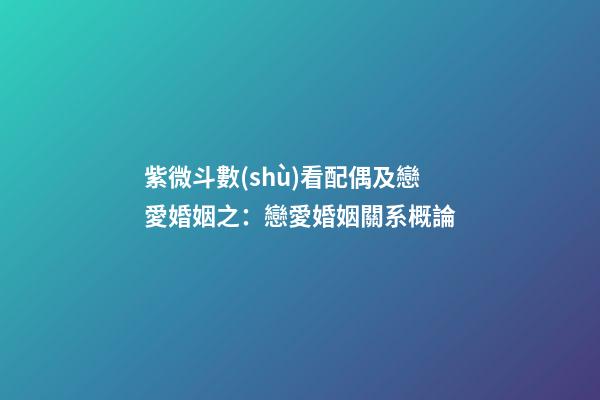 紫微斗數(shù)看配偶及戀愛婚姻之：戀愛婚姻關系概論